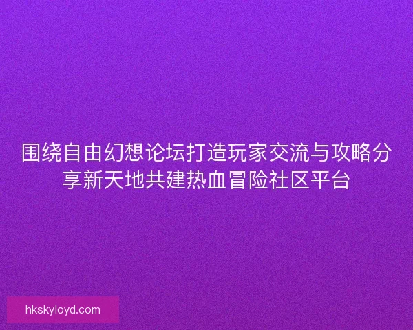 围绕自由幻想论坛打造玩家交流与攻略分享新天地共建热血冒险社区平台