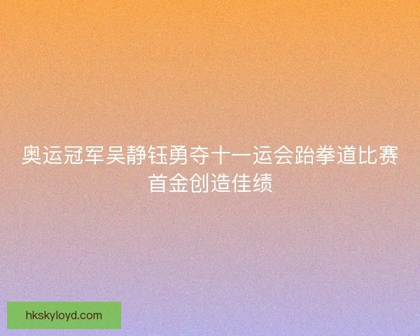 奥运冠军吴静钰勇夺十一运会跆拳道比赛首金创造佳绩