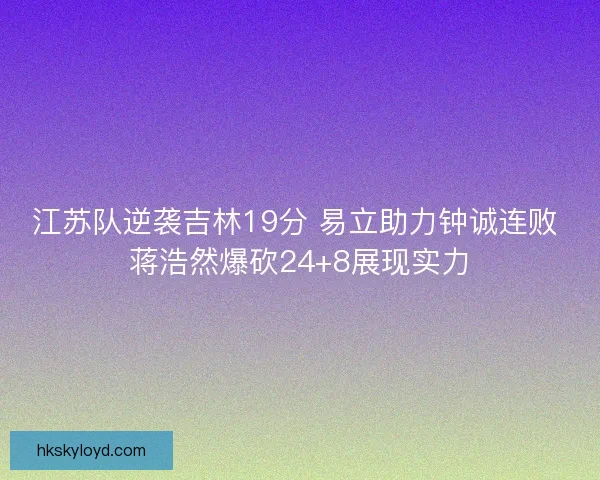 江苏队逆袭吉林19分 易立助力钟诚连败 蒋浩然爆砍24+8展现实力