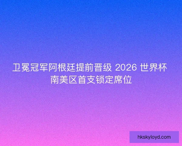 卫冕冠军阿根廷提前晋级 2026 世界杯 南美区首支锁定席位