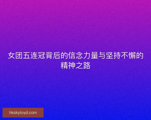 女团五连冠背后的信念力量与坚持不懈的精神之路